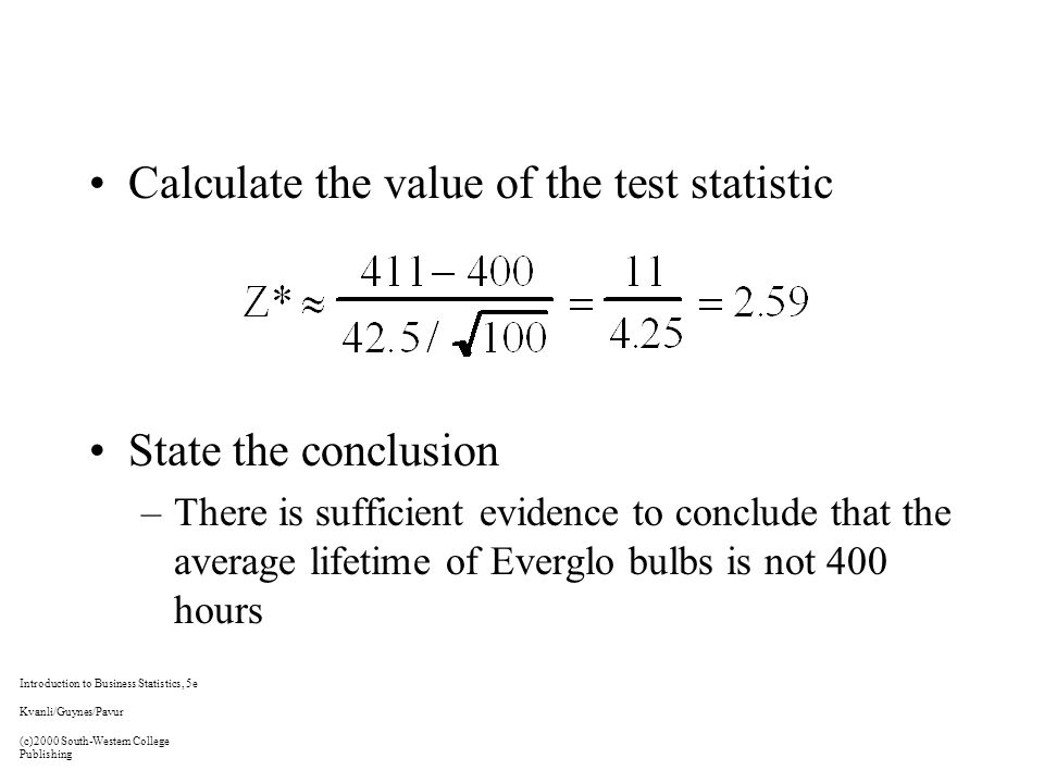 Calculate the value of the test statistic State the conclusion –There is sufficient evidence to conclude that the average lifetime of Everglo bulbs is not 400 hours Introduction to Business Statistics, 5e Kvanli/Guynes/Pavur (c)2000 South-Western College Publishing