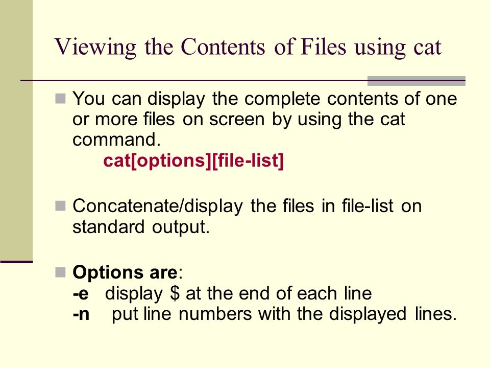 Viewing the Contents of Files using cat You can display the complete contents of one or more files on screen by using the cat command.