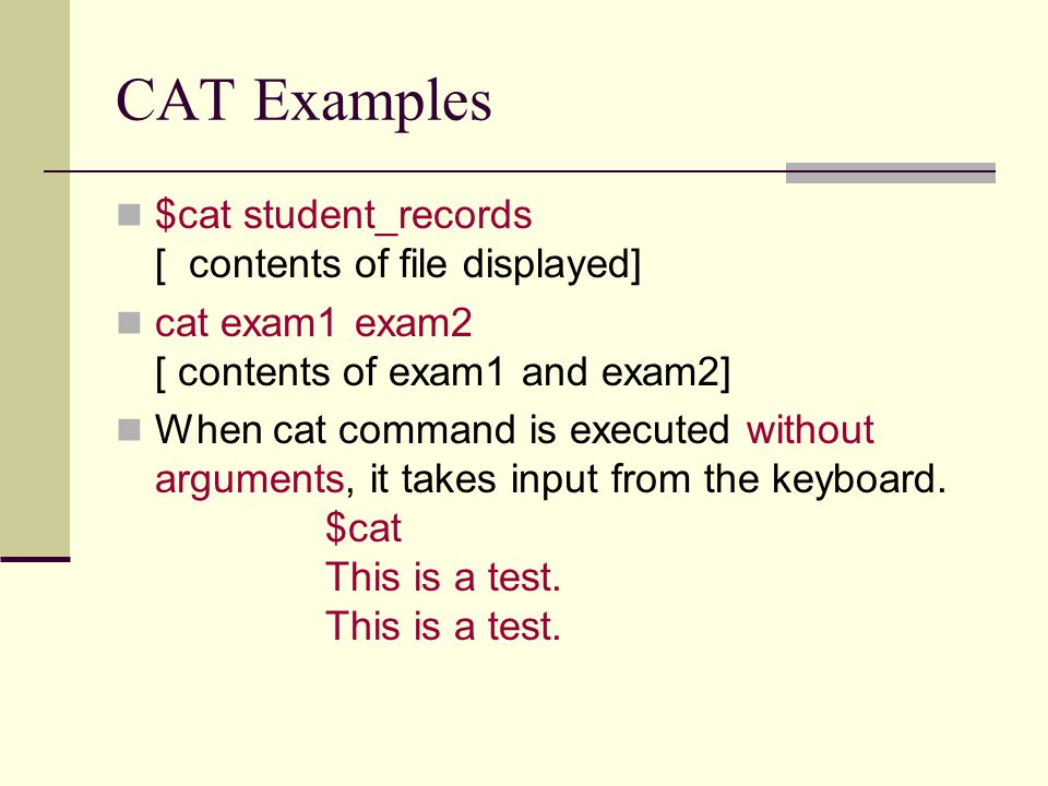 CAT Examples $cat student_records [ contents of file displayed] cat exam1 exam2 [ contents of exam1 and exam2] When cat command is executed without arguments, it takes input from the keyboard.