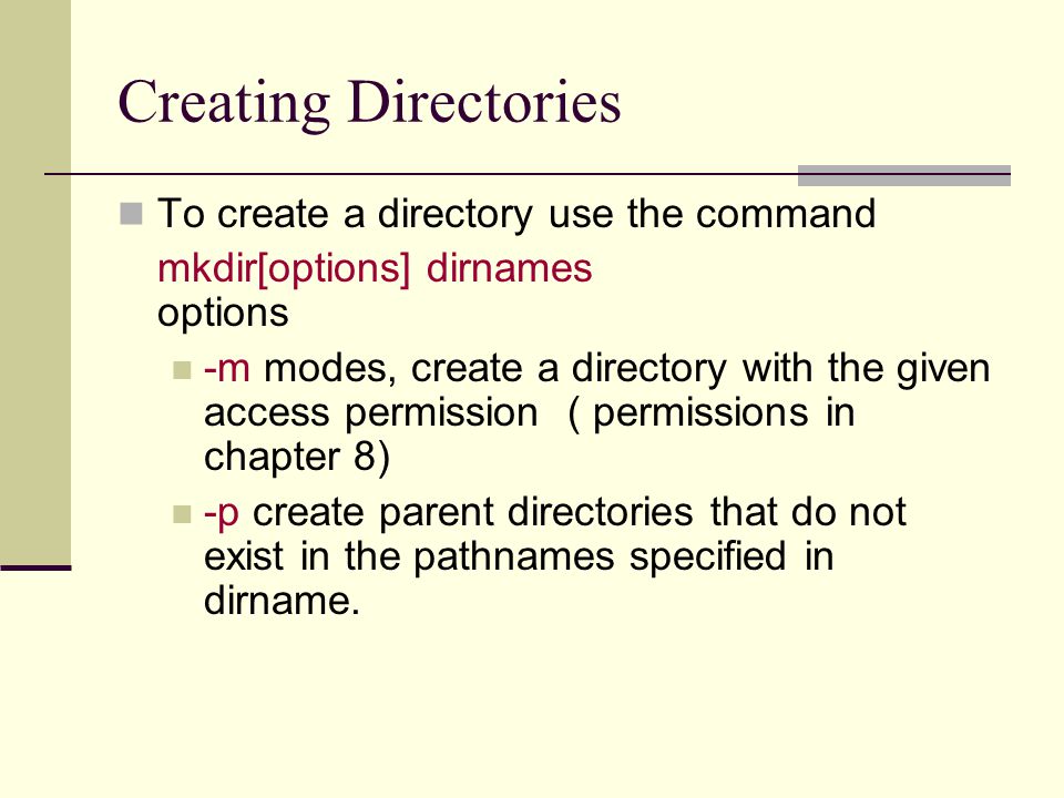 Creating Directories To create a directory use the command mkdir[options] dirnames options -m modes, create a directory with the given access permission ( permissions in chapter 8) -p create parent directories that do not exist in the pathnames specified in dirname.