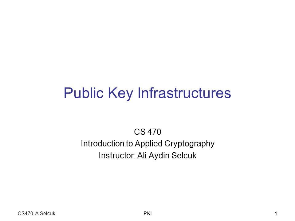 CS470, A.SelcukPKI1 Public Key Infrastructures CS 470 Introduction to Applied Cryptography Instructor: Ali Aydin Selcuk