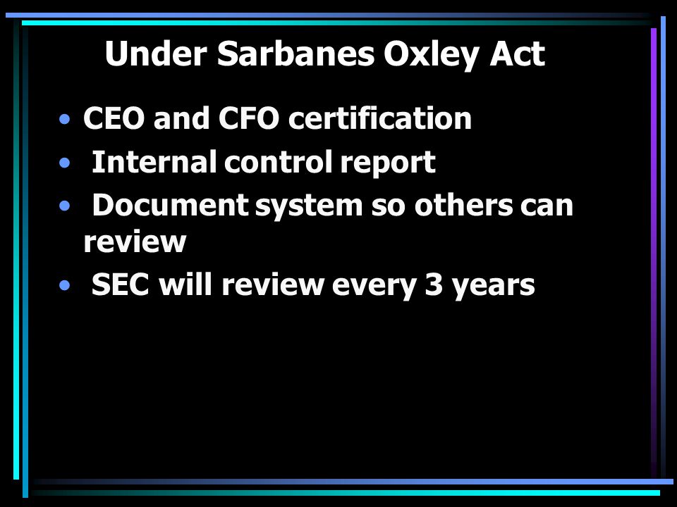 Under Sarbanes Oxley Act CEO and CFO certification Internal control report Document system so others can review SEC will review every 3 years