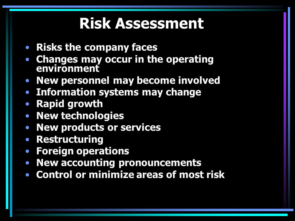 Risk Assessment Risks the company faces Changes may occur in the operating environment New personnel may become involved Information systems may change Rapid growth New technologies New products or services Restructuring Foreign operations New accounting pronouncements Control or minimize areas of most risk