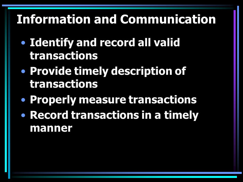 Information and Communication Identify and record all valid transactions Provide timely description of transactions Properly measure transactions Record transactions in a timely manner