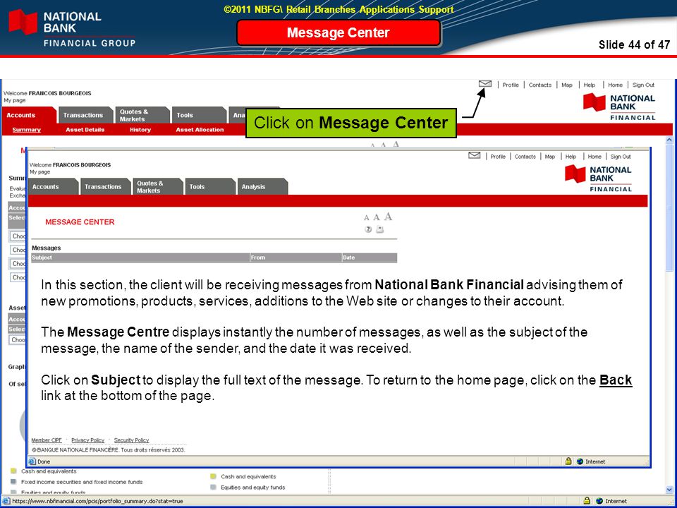 Slide 44 of 47 ©2011 NBFG\ Retail Branches Applications Support Message Center In this section, the client will be receiving messages from National Bank Financial advising them of new promotions, products, services, additions to the Web site or changes to their account.