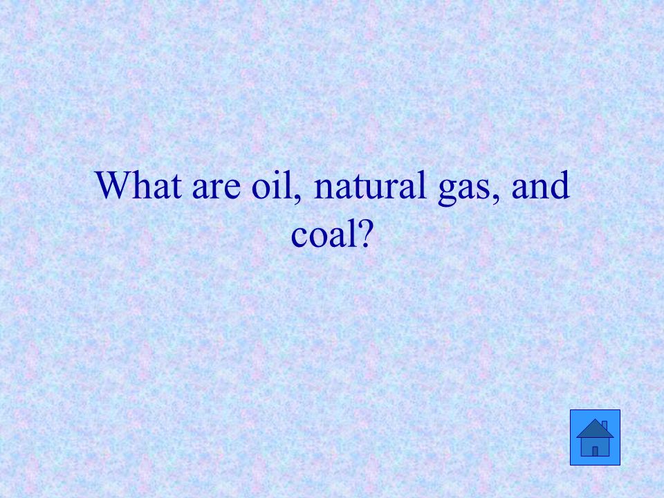 What are oil, natural gas, and coal