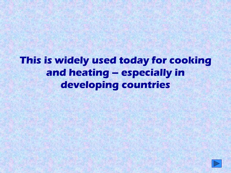 This is widely used today for cooking and heating – especially in developing countries