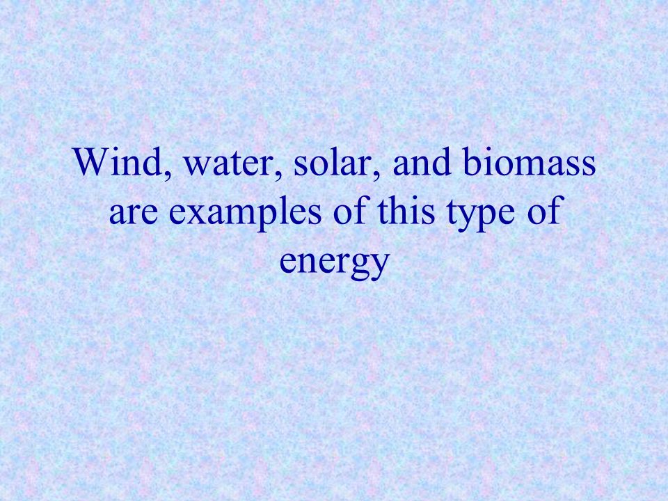 Wind, water, solar, and biomass are examples of this type of energy