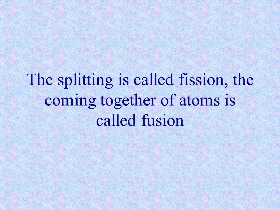 The splitting is called fission, the coming together of atoms is called fusion