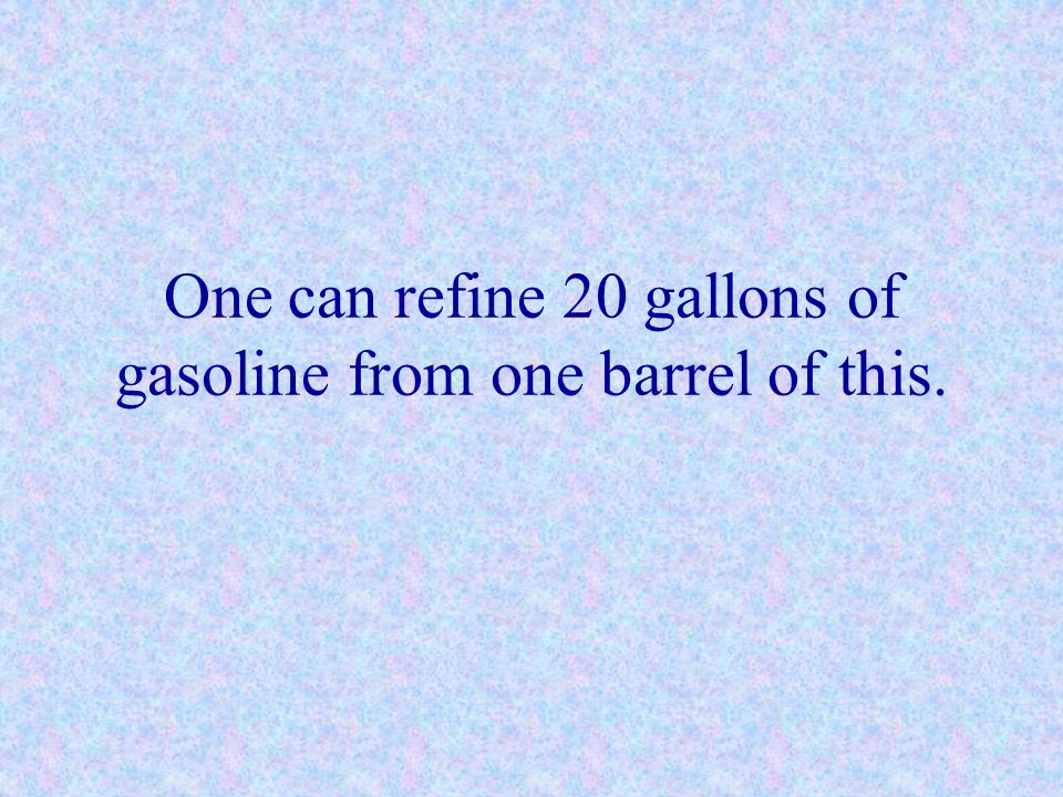 One can refine 20 gallons of gasoline from one barrel of this.