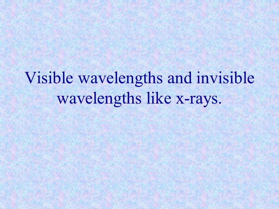 Visible wavelengths and invisible wavelengths like x-rays.