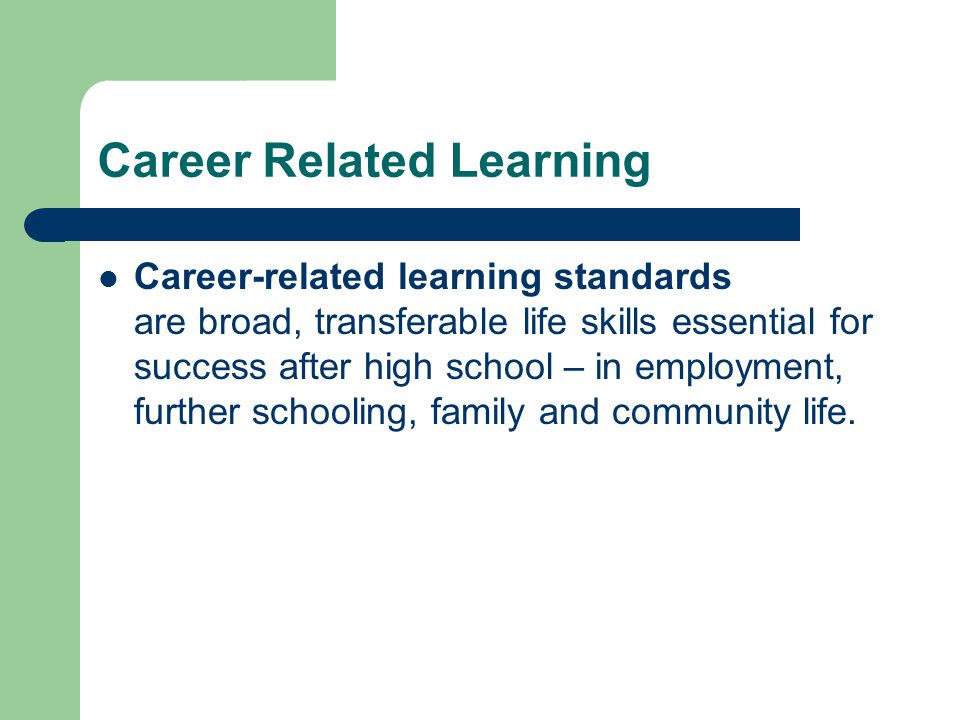 Career Related Learning Career-related learning standards are broad, transferable life skills essential for success after high school – in employment, further schooling, family and community life.