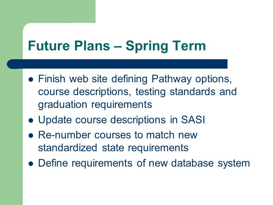 Future Plans – Spring Term Finish web site defining Pathway options, course descriptions, testing standards and graduation requirements Update course descriptions in SASI Re-number courses to match new standardized state requirements Define requirements of new database system