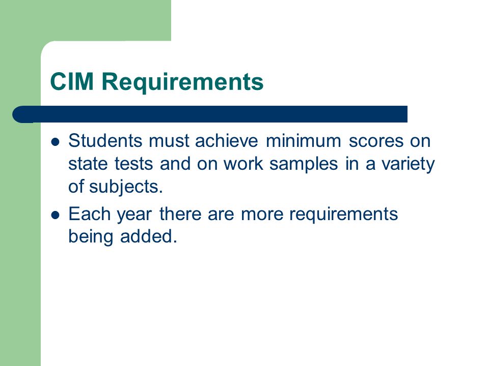 CIM Requirements Students must achieve minimum scores on state tests and on work samples in a variety of subjects.