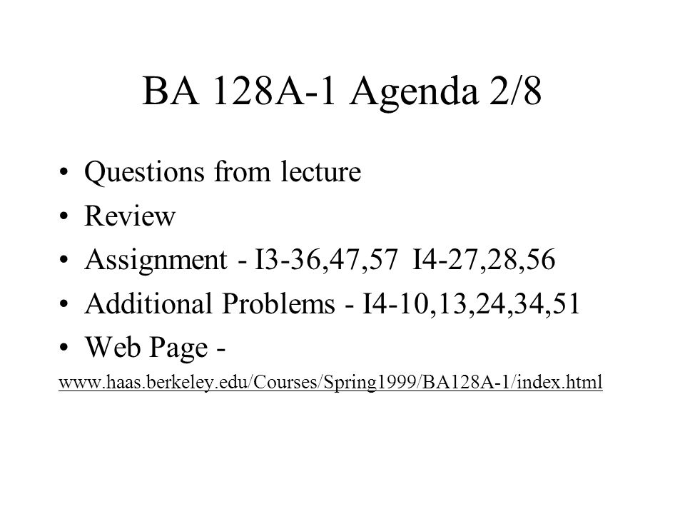 BA 128A-1 Agenda 2/8 Questions from lecture Review Assignment - I3-36,47,57 I4-27,28,56 Additional Problems - I4-10,13,24,34,51 Web Page -