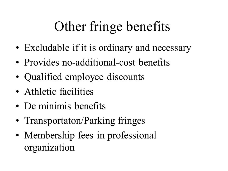 Other fringe benefits Excludable if it is ordinary and necessary Provides no-additional-cost benefits Qualified employee discounts Athletic facilities De minimis benefits Transportaton/Parking fringes Membership fees in professional organization