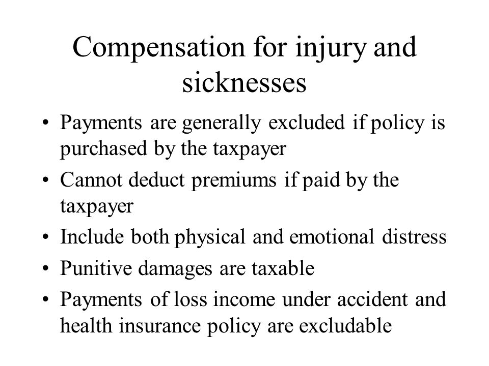 Compensation for injury and sicknesses Payments are generally excluded if policy is purchased by the taxpayer Cannot deduct premiums if paid by the taxpayer Include both physical and emotional distress Punitive damages are taxable Payments of loss income under accident and health insurance policy are excludable