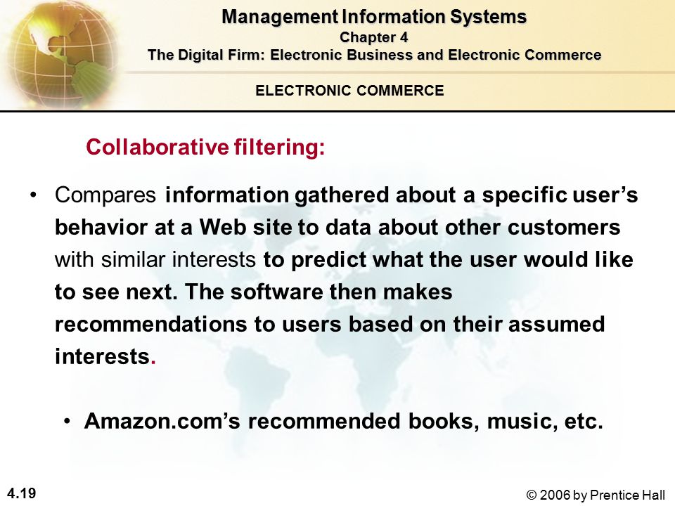4.19 © 2006 by Prentice Hall Compares information gathered about a specific user’s behavior at a Web site to data about other customers with similar interests to predict what the user would like to see next.