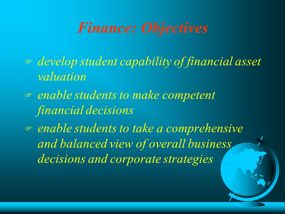 Finance: Objectives F develop student capability of financial asset valuation F enable students to make competent financial decisions F enable students to take a comprehensive and balanced view of overall business decisions and corporate strategies
