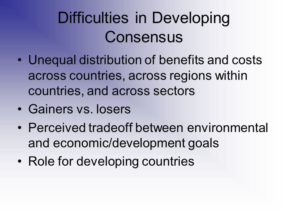 Difficulties in Developing Consensus Unequal distribution of benefits and costs across countries, across regions within countries, and across sectors Gainers vs.