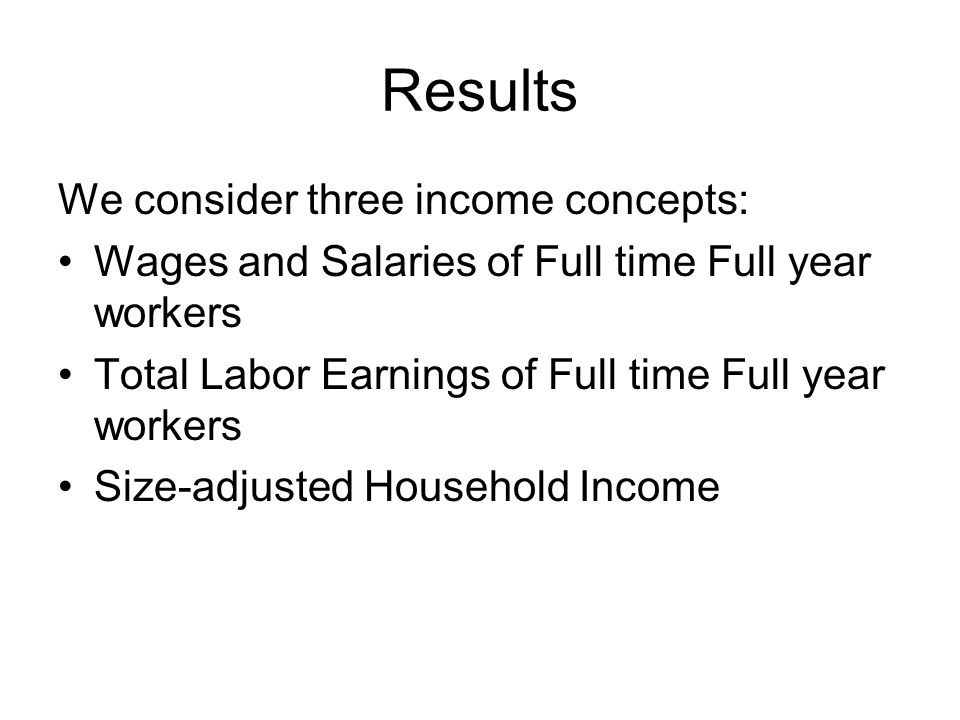 Results We consider three income concepts: Wages and Salaries of Full time Full year workers Total Labor Earnings of Full time Full year workers Size-adjusted Household Income