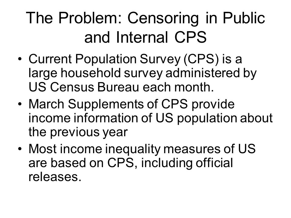 The Problem: Censoring in Public and Internal CPS Current Population Survey (CPS) is a large household survey administered by US Census Bureau each month.