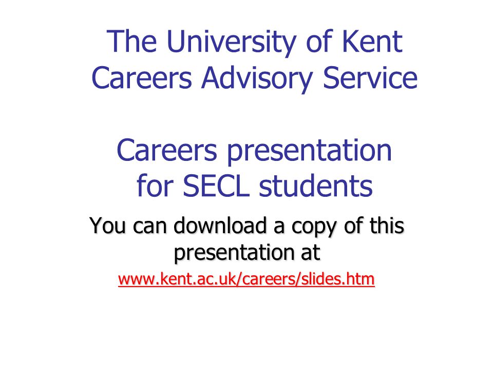 The University of Kent Careers Advisory Service Careers presentation for SECL students You can download a copy of this presentation at
