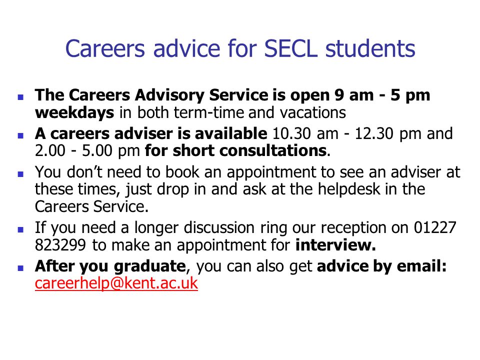 Careers advice for SECL students The Careers Advisory Service is open 9 am - 5 pm weekdays in both term-time and vacations A careers adviser is available am pm and pm for short consultations.