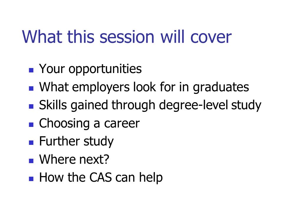 What this session will cover Your opportunities What employers look for in graduates Skills gained through degree-level study Choosing a career Further study Where next.