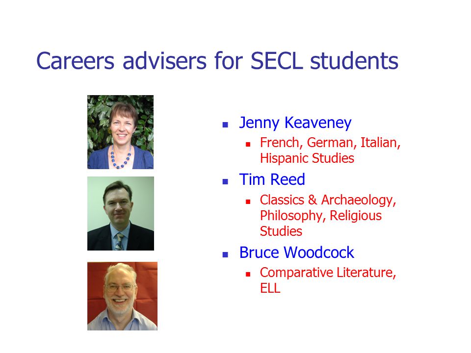 Careers advisers for SECL students Jenny Keaveney French, German, Italian, Hispanic Studies Tim Reed Classics & Archaeology, Philosophy, Religious Studies Bruce Woodcock Comparative Literature, ELL