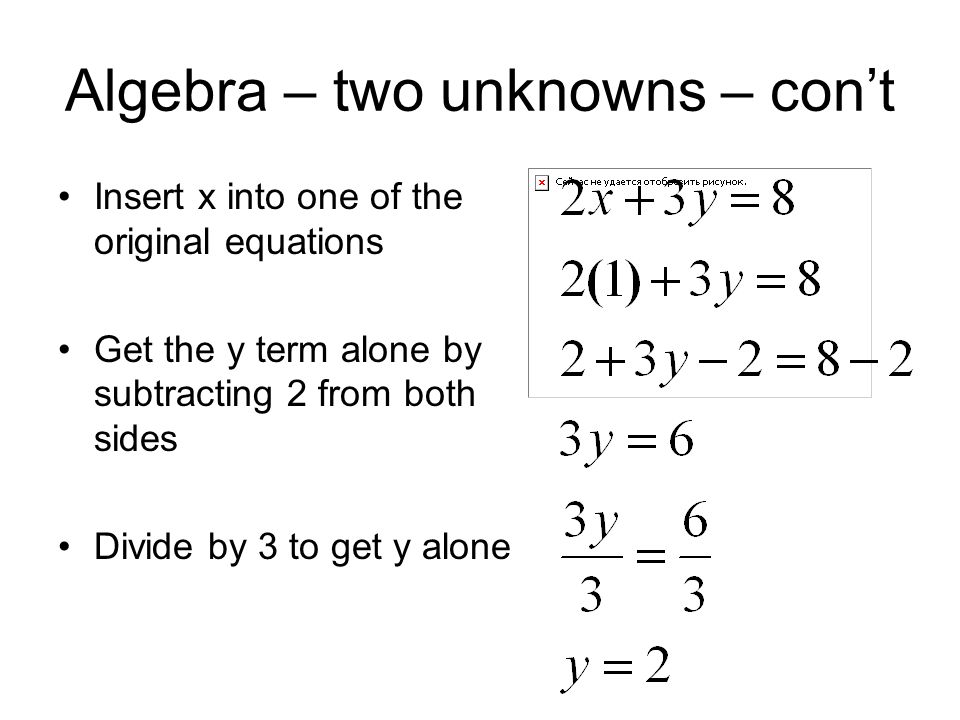Algebra – two unknowns – con’t Insert x into one of the original equations Get the y term alone by subtracting 2 from both sides Divide by 3 to get y alone