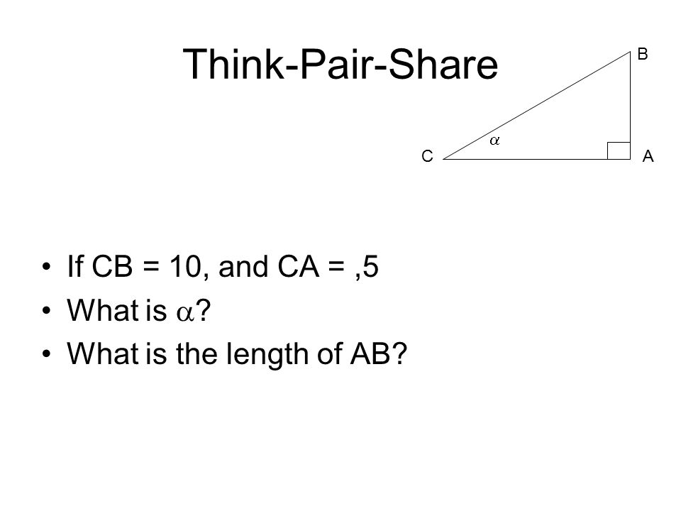 Think-Pair-Share If CB = 10, and CA =,5 What is  What is the length of AB  A B C