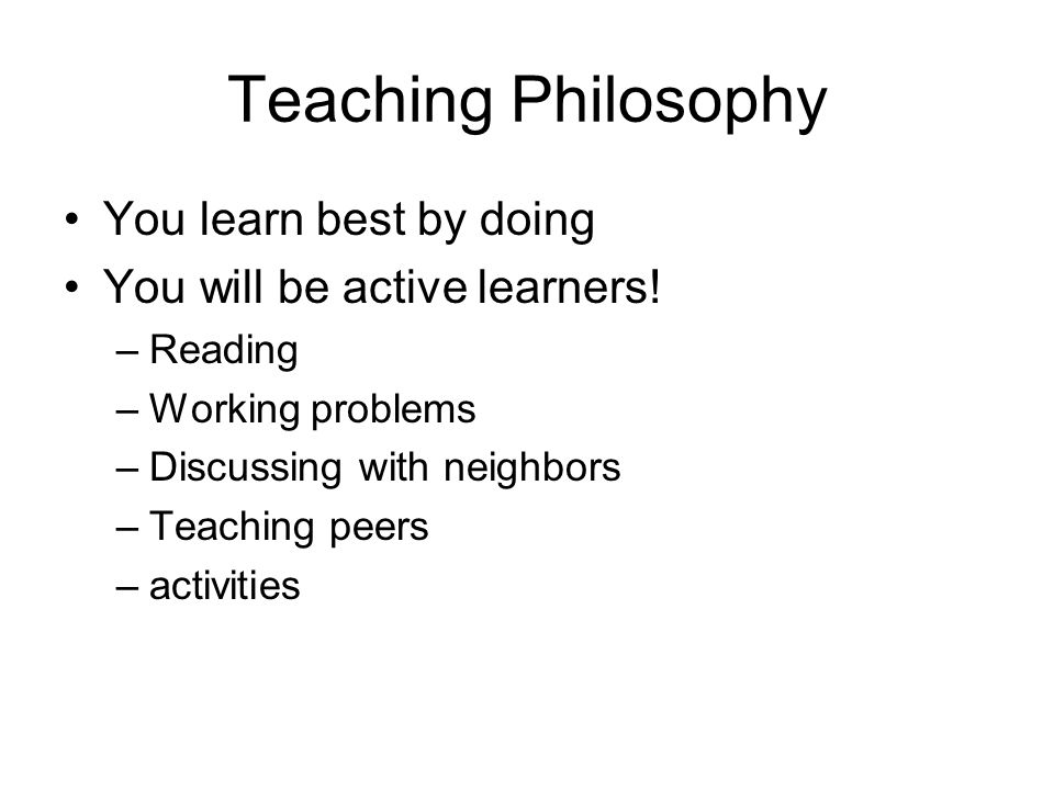 Teaching Philosophy You learn best by doing You will be active learners.