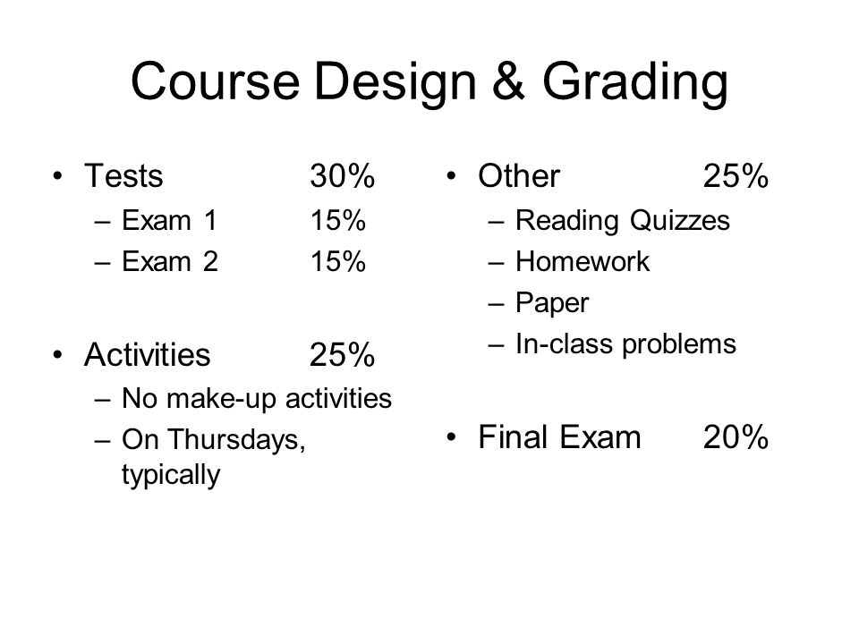 Course Design & Grading Tests30% –Exam 115% –Exam 215% Activities25% –No make-up activities –On Thursdays, typically Other25% –Reading Quizzes –Homework –Paper –In-class problems Final Exam20%