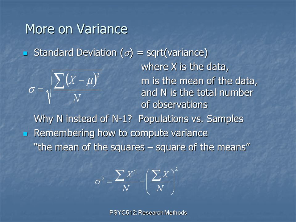 PSYC512: Research Methods More on Variance Standard Deviation (  ) = sqrt(variance) Standard Deviation (  ) = sqrt(variance) where X is the data, m is the mean of the data, and N is the total number of observations Why N instead of N-1.