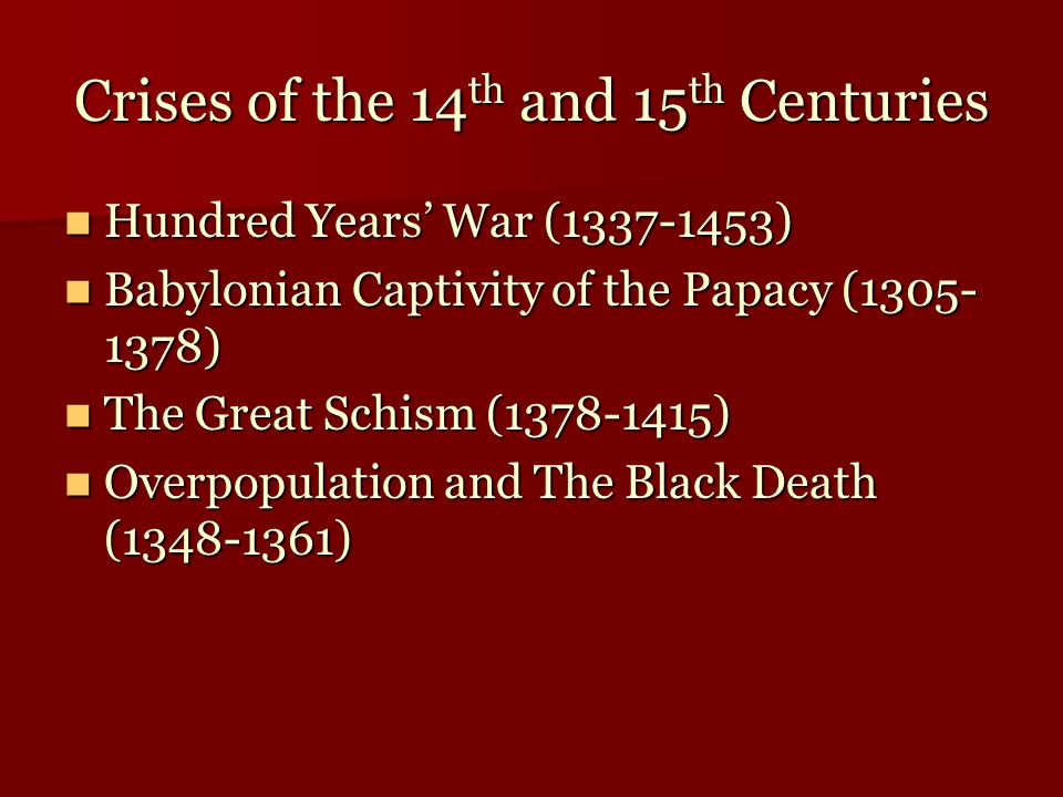 Crises of the 14 th and 15 th Centuries Hundred Years’ War ( ) Hundred Years’ War ( ) Babylonian Captivity of the Papacy ( ) Babylonian Captivity of the Papacy ( ) The Great Schism ( ) The Great Schism ( ) Overpopulation and The Black Death ( ) Overpopulation and The Black Death ( )