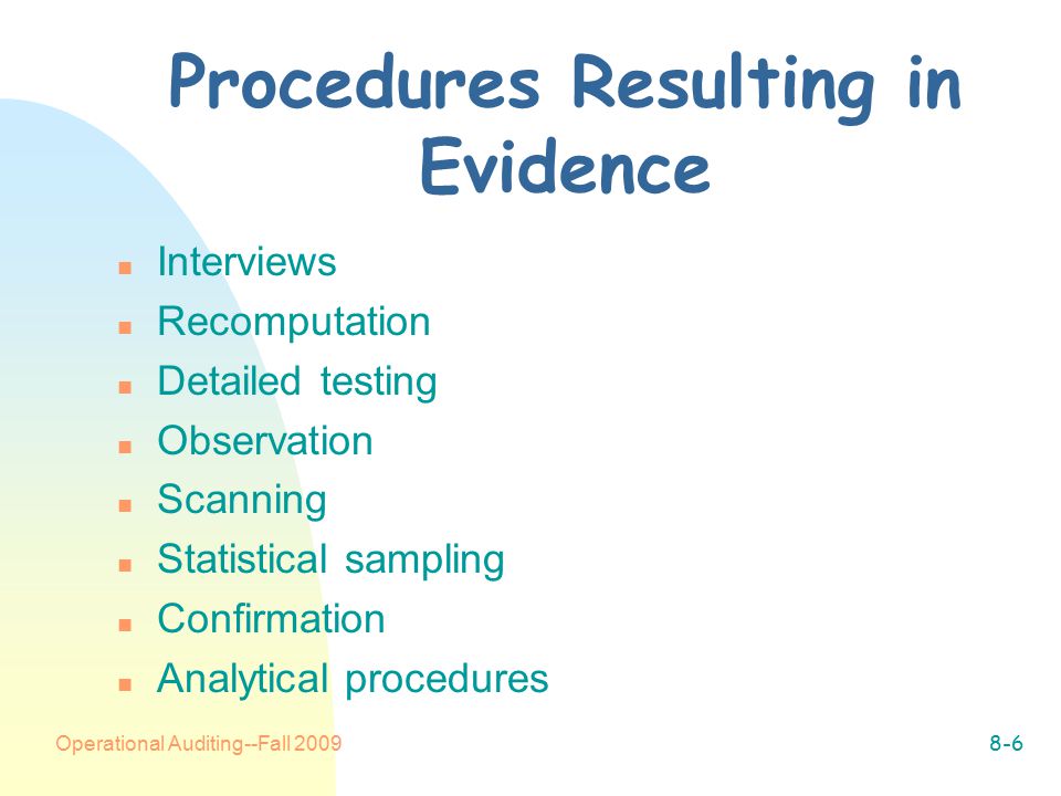 Operational Auditing--Fall Procedures Resulting in Evidence n Interviews n Recomputation n Detailed testing n Observation n Scanning n Statistical sampling n Confirmation n Analytical procedures