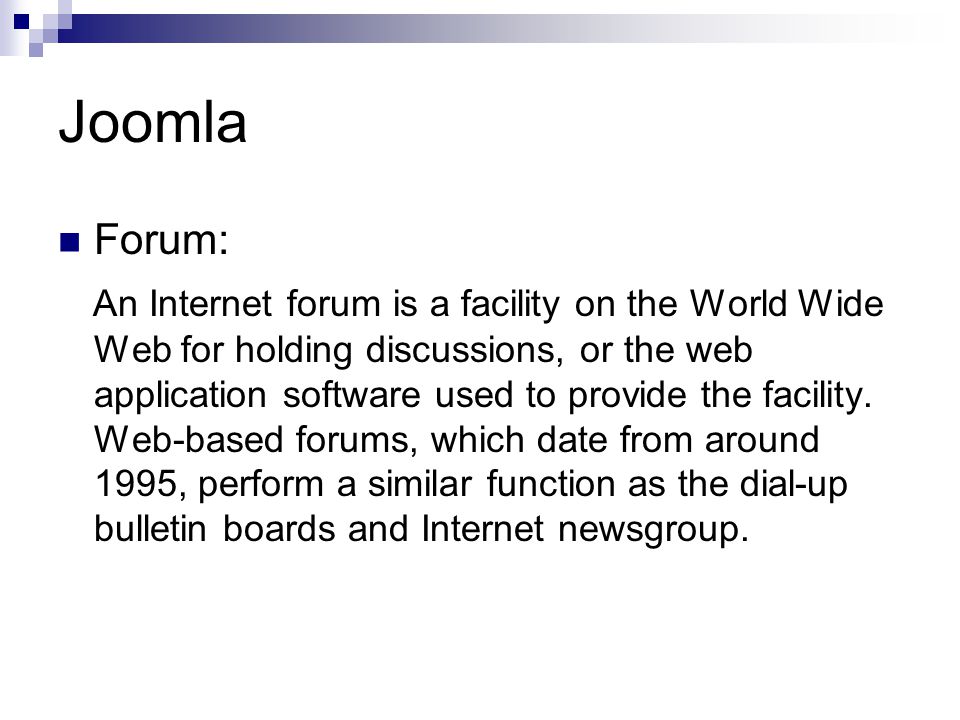 Joomla Forum: An Internet forum is a facility on the World Wide Web for holding discussions, or the web application software used to provide the facility.