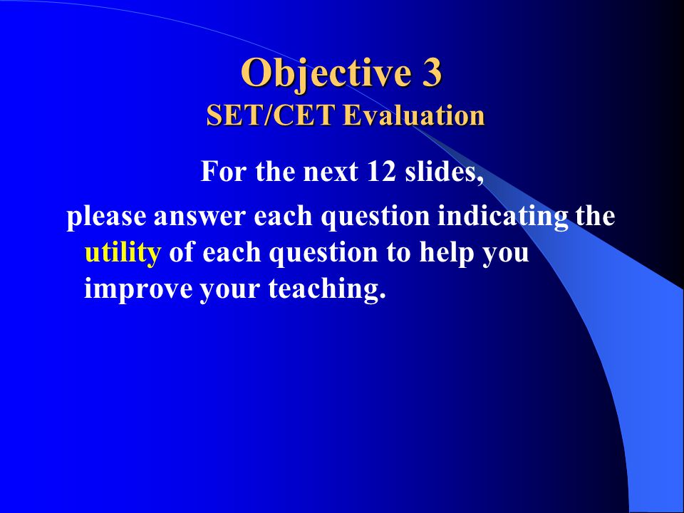 Objective 3 SET/CET Evaluation For the next 12 slides, please answer each question indicating the utility of each question to help you improve your teaching.