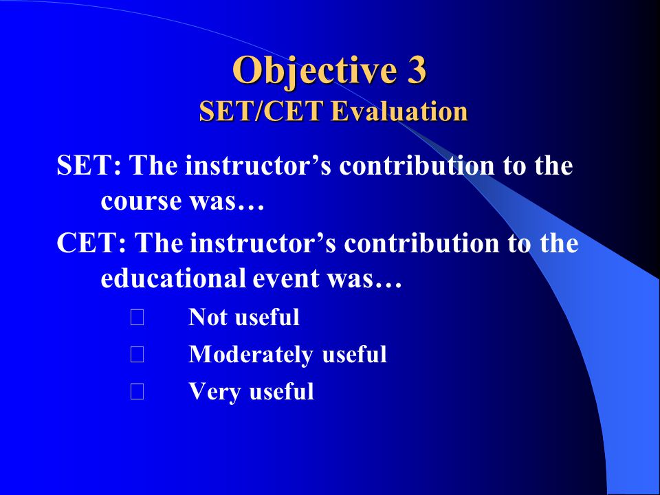 Objective 3 SET/CET Evaluation SET: The instructor’s contribution to the course was… CET: The instructor’s contribution to the educational event was… Not useful Moderately useful Very useful