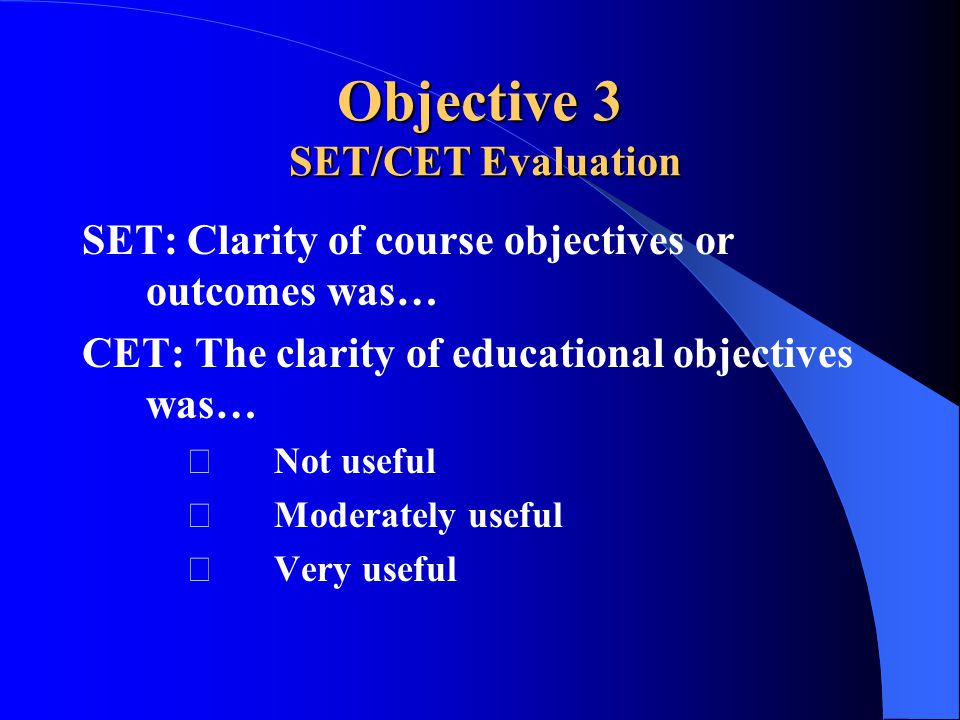 Objective 3 SET/CET Evaluation SET: Clarity of course objectives or outcomes was… CET: The clarity of educational objectives was… Not useful Moderately useful Very useful