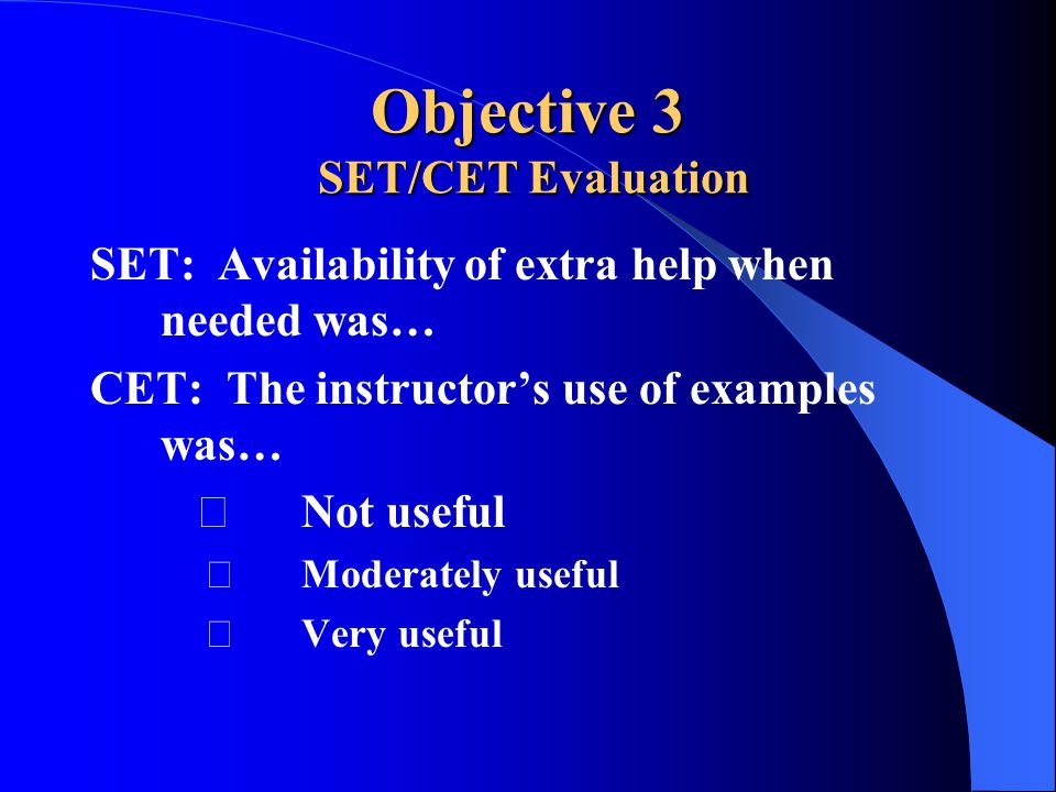 Objective 3 SET/CET Evaluation SET: Availability of extra help when needed was… CET: The instructor’s use of examples was… Not useful Moderately useful Very useful