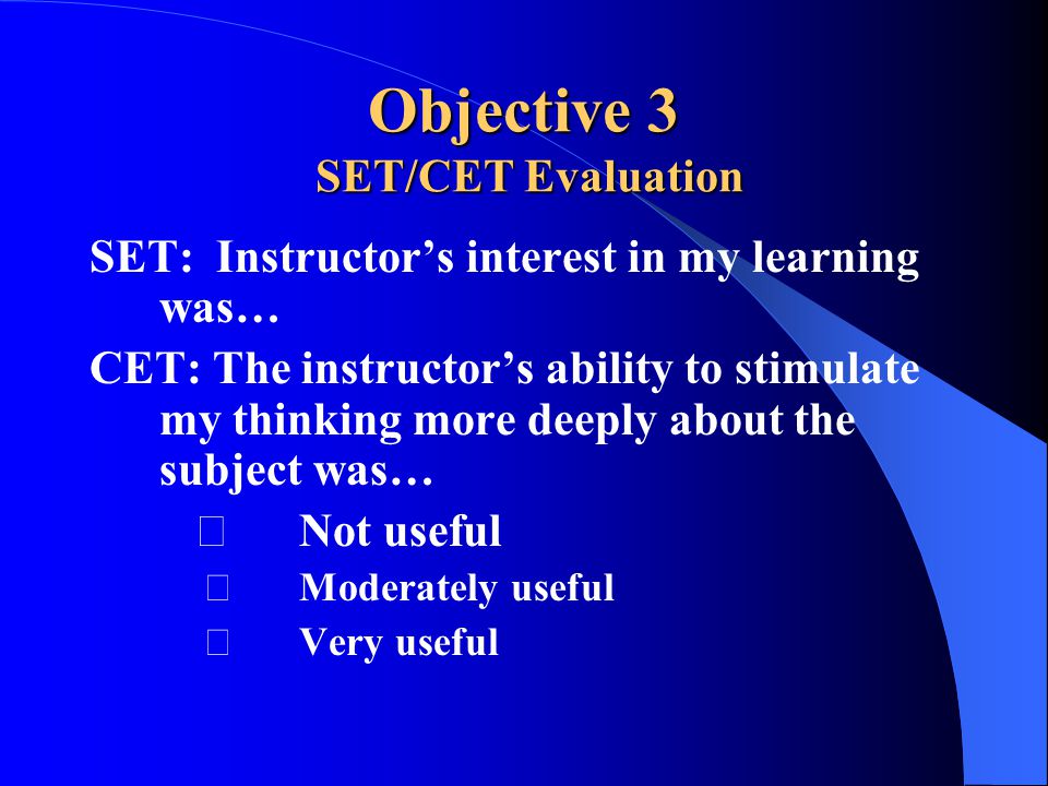 Objective 3 SET/CET Evaluation SET: Instructor’s interest in my learning was… CET: The instructor’s ability to stimulate my thinking more deeply about the subject was… Not useful Moderately useful Very useful