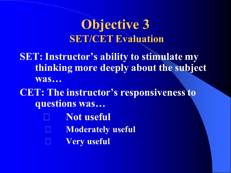 Objective 3 SET/CET Evaluation SET: Instructor’s ability to stimulate my thinking more deeply about the subject was… CET: The instructor’s responsiveness to questions was… Not useful Moderately useful Very useful