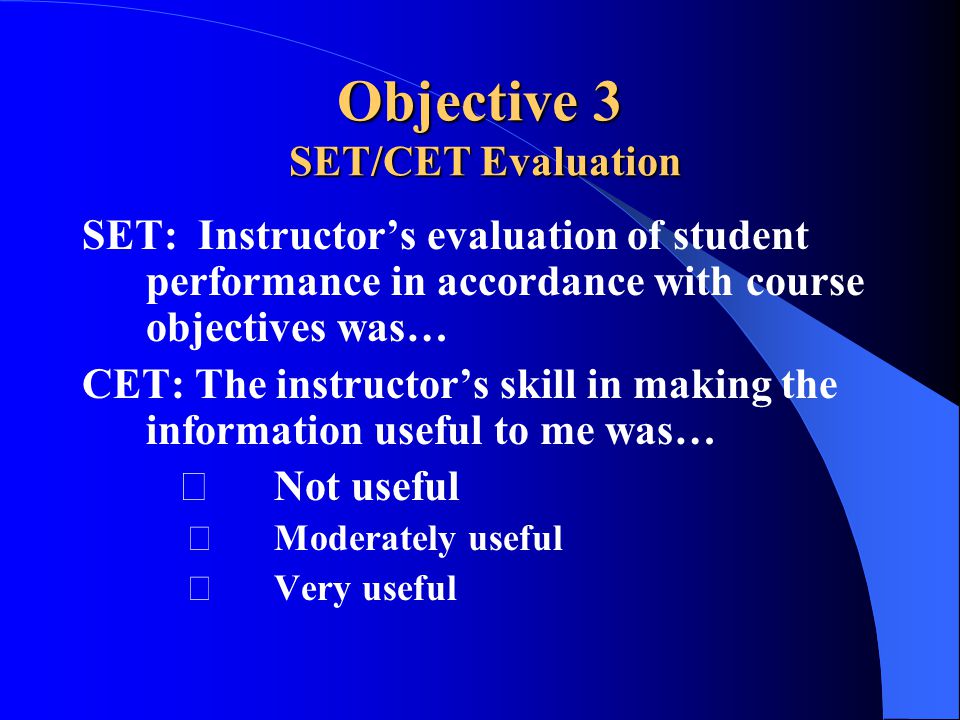 Objective 3 SET/CET Evaluation SET: Instructor’s evaluation of student performance in accordance with course objectives was… CET: The instructor’s skill in making the information useful to me was… ⁪Not useful Moderately useful Very useful