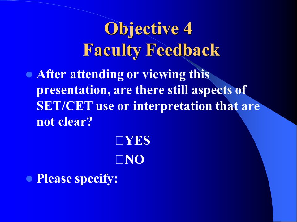 Objective 4 Faculty Feedback After attending or viewing this presentation, are there still aspects of SET/CET use or interpretation that are not clear.