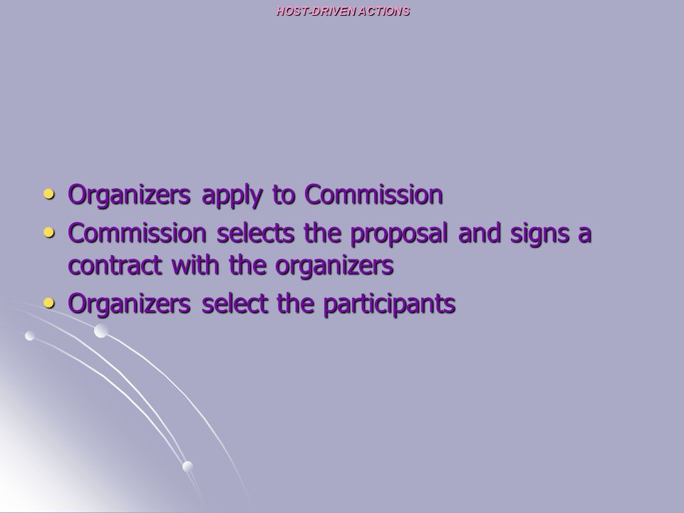 HOST-DRIVEN ACTIONS Organizers apply to Commission Organizers apply to Commission Commission selects the proposal and signs a contract with the organizers Commission selects the proposal and signs a contract with the organizers Organizers select the participants Organizers select the participants