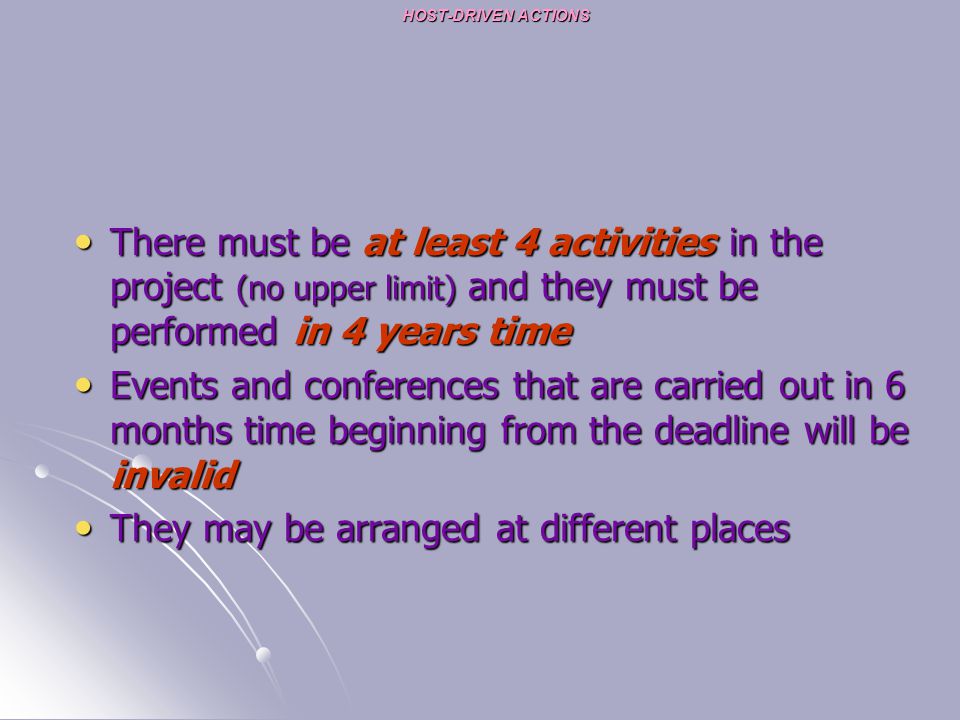 HOST-DRIVEN ACTIONS There must be at least 4 activities in the project (no upper limit) and they must be performed in 4 years time There must be at least 4 activities in the project (no upper limit) and they must be performed in 4 years time Events and conferences that are carried out in 6 months time beginning from the deadline will be invalid Events and conferences that are carried out in 6 months time beginning from the deadline will be invalid They may be arranged at different places They may be arranged at different places