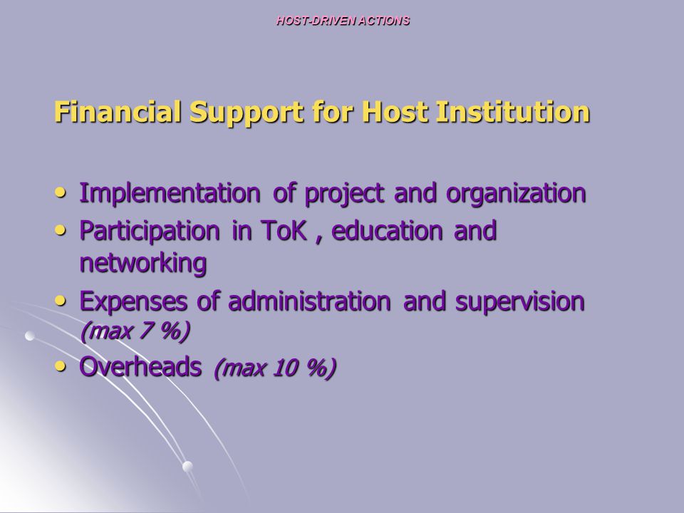 HOST-DRIVEN ACTIONS Financial Support for Host Institution Implementation of project and organization Implementation of project and organization Participation in ToK, education and networking Participation in ToK, education and networking Expenses of administration and supervision (max 7 %) Expenses of administration and supervision (max 7 %) Overheads (max 10 %) Overheads (max 10 %)