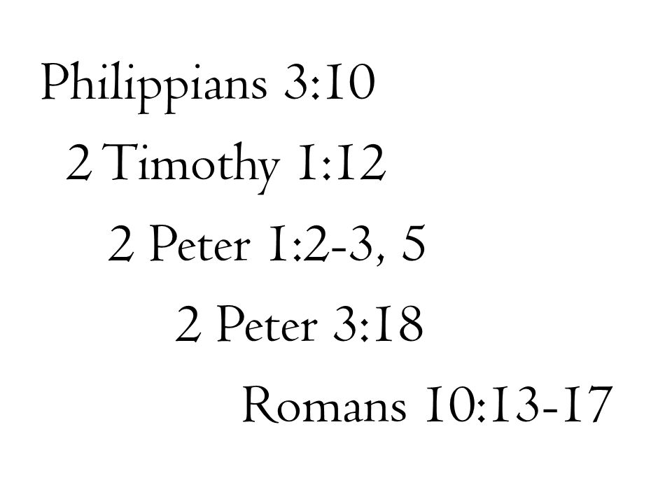 Philippians 3:10 2 Timothy 1:12 2 Peter 1:2-3, 5 2 Peter 3:18 Romans 10:13-17